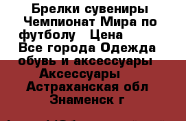 Брелки-сувениры Чемпионат Мира по футболу › Цена ­ 399 - Все города Одежда, обувь и аксессуары » Аксессуары   . Астраханская обл.,Знаменск г.